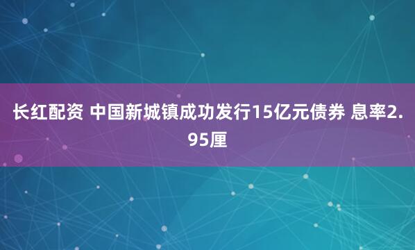 长红配资 中国新城镇成功发行15亿元债券 息率2.95厘
