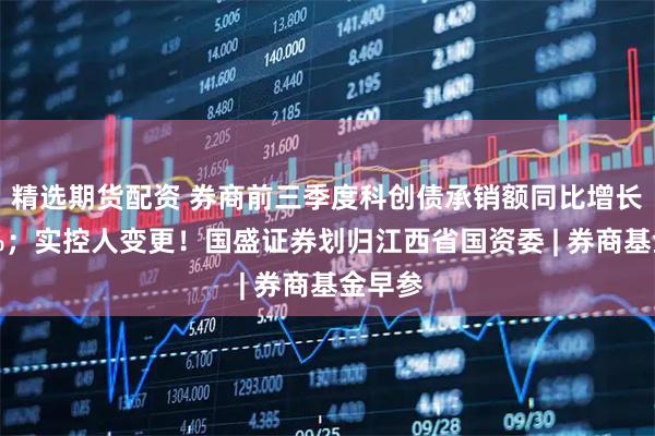 精选期货配资 券商前三季度科创债承销额同比增长近58%；实控人变更！国盛证券划归江西省国资委 | 券商基金早参