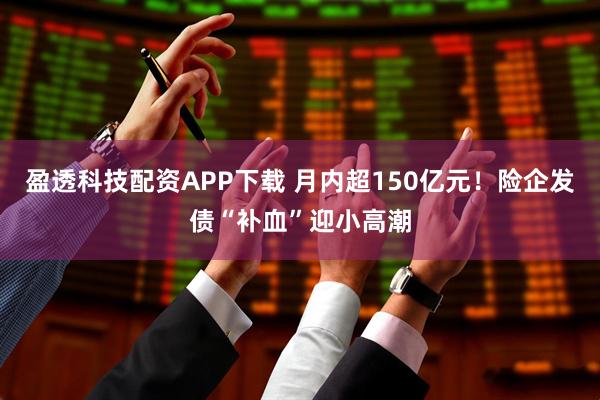 盈透科技配资APP下载 月内超150亿元！险企发债“补血”迎小高潮