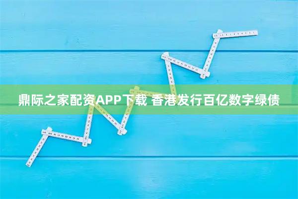鼎际之家配资APP下载 香港发行百亿数字绿债