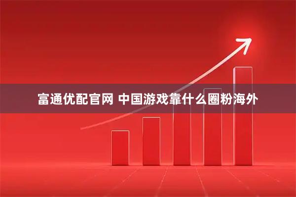 富通优配官网 中国游戏靠什么圈粉海外