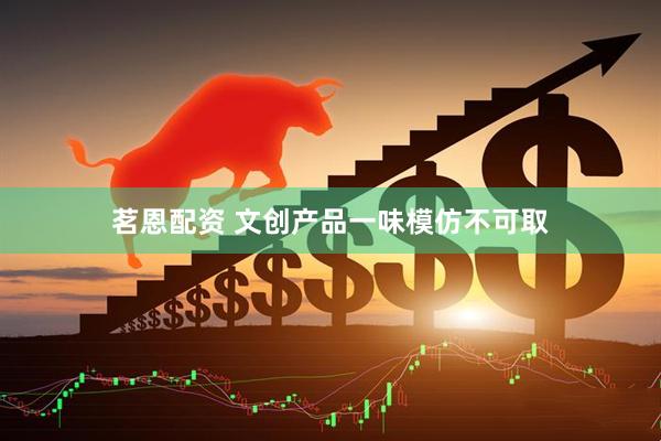 茗恩配资 文创产品一味模仿不可取