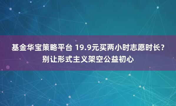 基金华宝策略平台 19.9元买两小时志愿时长？别让形式主义架空公益初心