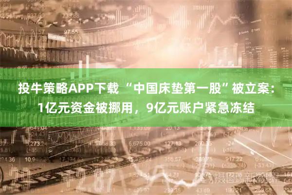 投牛策略APP下载 “中国床垫第一股”被立案：1亿元资金被挪用，9亿元账户紧急冻结