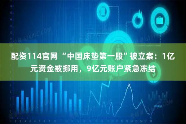 配资114官网 “中国床垫第一股”被立案：1亿元资金被挪用，9亿元账户紧急冻结