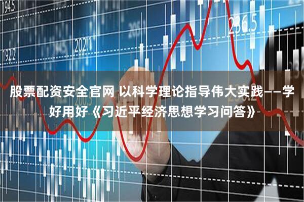 股票配资安全官网 以科学理论指导伟大实践——学好用好《习近平经济思想学习问答》