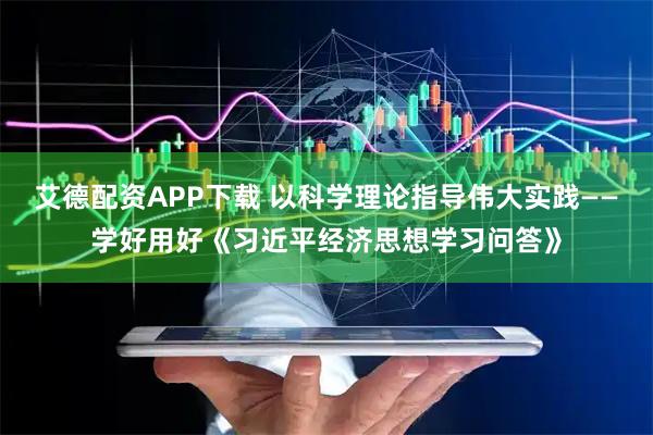 艾德配资APP下载 以科学理论指导伟大实践——学好用好《习近平经济思想学习问答》