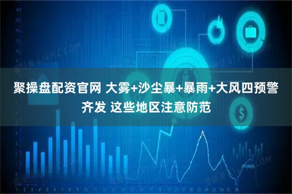 聚操盘配资官网 大雾+沙尘暴+暴雨+大风四预警齐发 这些地区注意防范