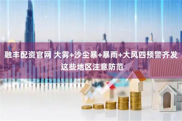 融丰配资官网 大雾+沙尘暴+暴雨+大风四预警齐发 这些地区注意防范