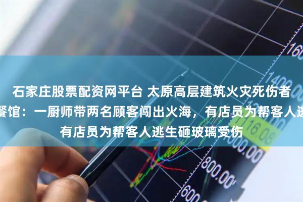 石家庄股票配资网平台 太原高层建筑火灾死伤者多来自底商小餐馆：一厨师带两名顾客闯出火海，有店员为帮客人逃生砸玻璃受伤