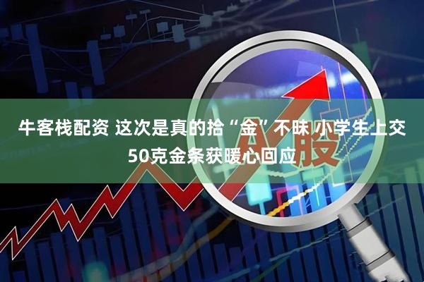 牛客栈配资 这次是真的拾“金”不昧 小学生上交50克金条获暖心回应