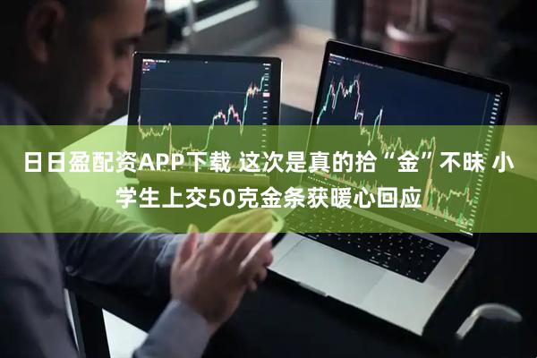 日日盈配资APP下载 这次是真的拾“金”不昧 小学生上交50克金条获暖心回应