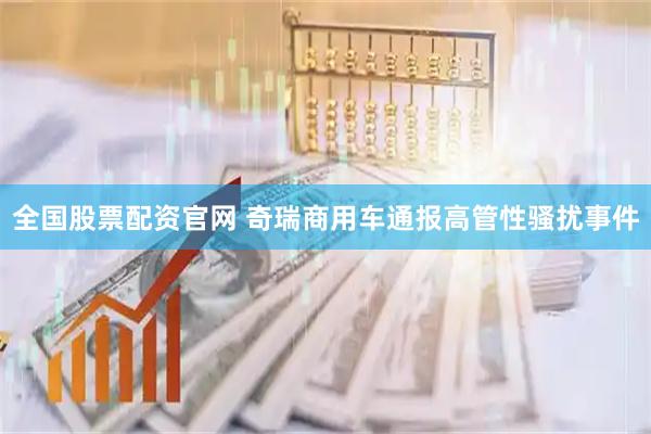 全国股票配资官网 奇瑞商用车通报高管性骚扰事件