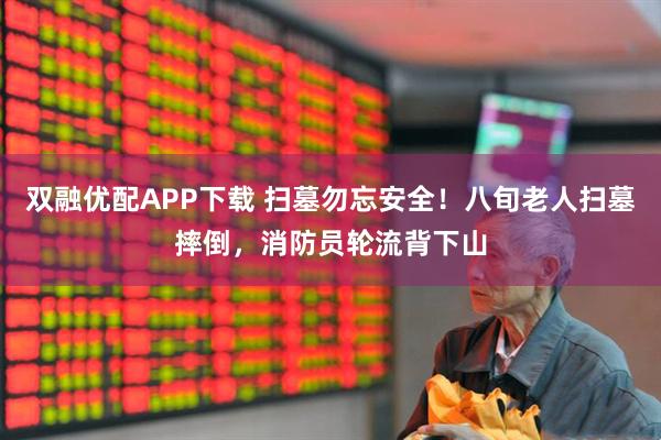 双融优配APP下载 扫墓勿忘安全！八旬老人扫墓摔倒，消防员轮流背下山