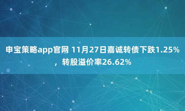 申宝策略app官网 11月27日嘉诚转债下跌1.25%，转股溢价率26.62%