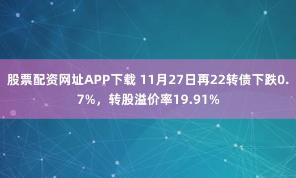 股票配资网址APP下载 11月27日再22转债下跌0.7%，转股溢价率19.91%