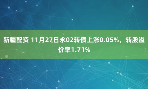 新疆配资 11月27日永02转债上涨0.05%，转股溢价率1.71%
