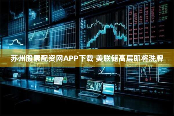 苏州股票配资网APP下载 美联储高层即将洗牌