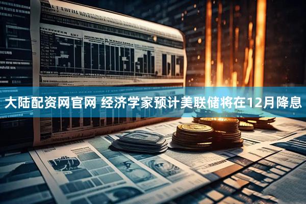 大陆配资网官网 经济学家预计美联储将在12月降息