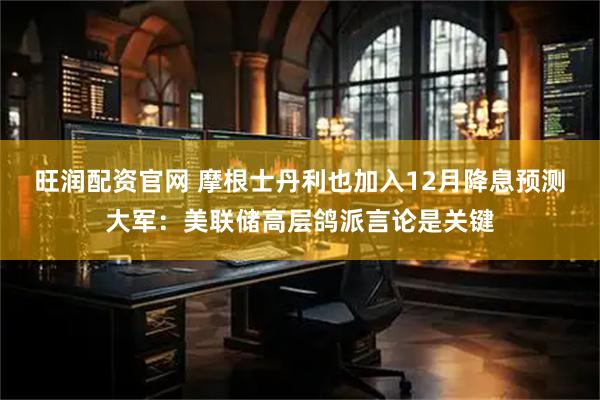旺润配资官网 摩根士丹利也加入12月降息预测大军：美联储高层鸽派言论是关键