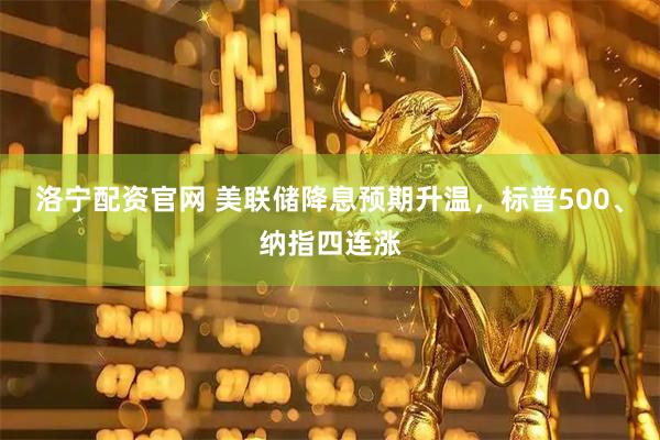 洛宁配资官网 美联储降息预期升温，标普500、纳指四连涨