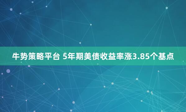 牛势策略平台 5年期美债收益率涨3.85个基点