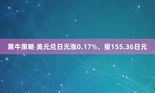黑牛策略 美元兑日元涨0.17%，报155.36日元