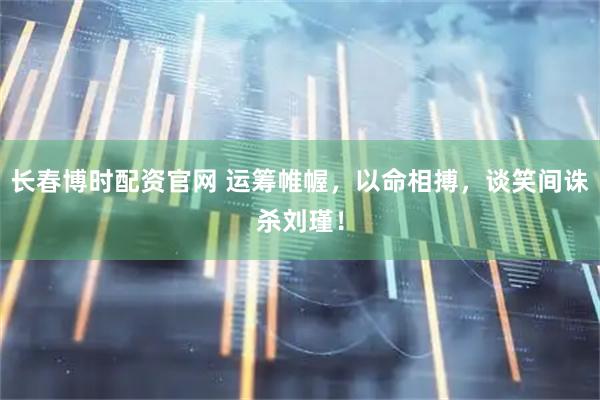 长春博时配资官网 运筹帷幄，以命相搏，谈笑间诛杀刘瑾！