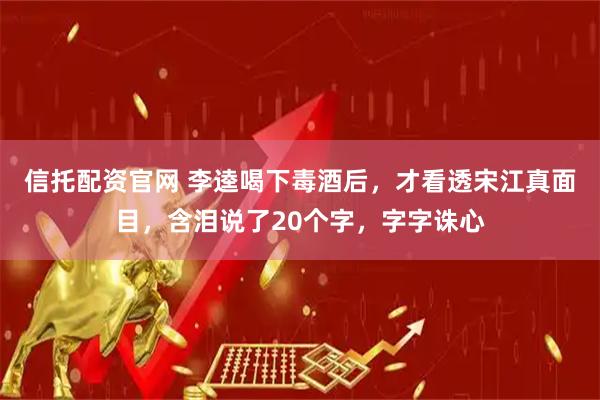 信托配资官网 李逵喝下毒酒后，才看透宋江真面目，含泪说了20个字，字字诛心