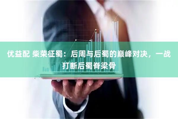 优益配 柴荣征蜀：后周与后蜀的巅峰对决，一战打断后蜀脊梁骨