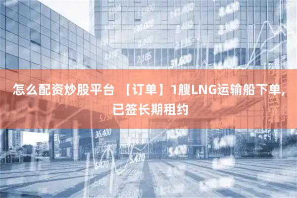 怎么配资炒股平台 【订单】1艘LNG运输船下单, 已签长期租约
