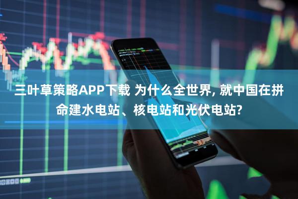 三叶草策略APP下载 为什么全世界, 就中国在拼命建水电站、核电站和光伏电站?