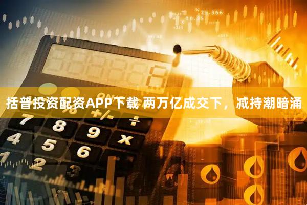 括普投资配资APP下载 两万亿成交下，减持潮暗涌