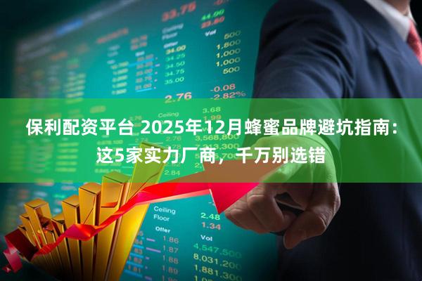 保利配资平台 2025年12月蜂蜜品牌避坑指南：这5家实力厂商，千万别选错
