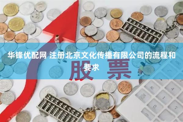 华锋优配网 注册北京文化传播有限公司的流程和要求