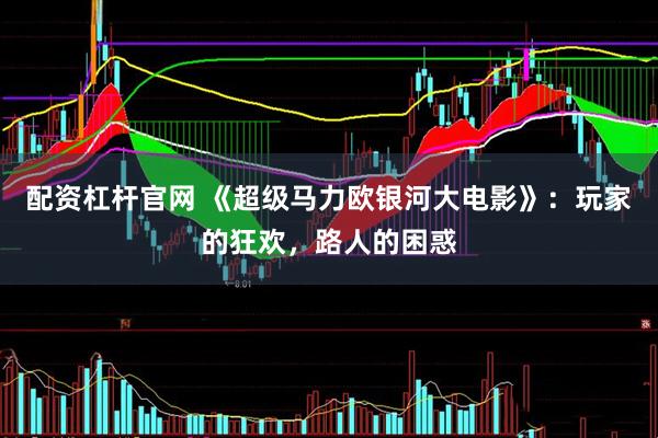 配资杠杆官网 《超级马力欧银河大电影》：玩家的狂欢，路人的困惑
