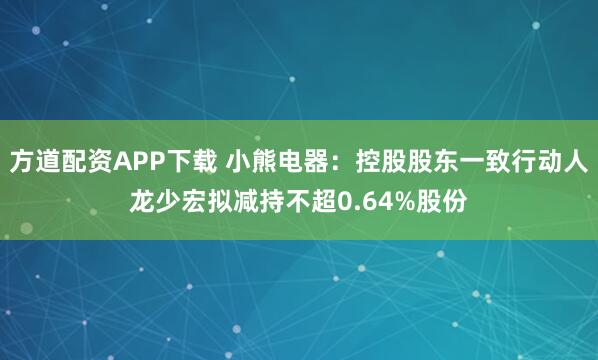 方道配资APP下载 小熊电器：控股股东一致行动人龙少宏拟减持不超0.64%股份