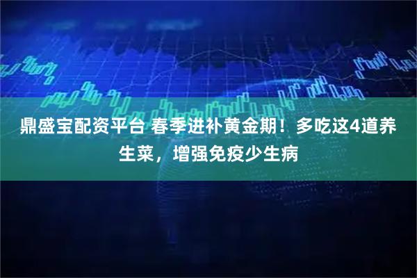 鼎盛宝配资平台 春季进补黄金期！多吃这4道养生菜，增强免疫少生病