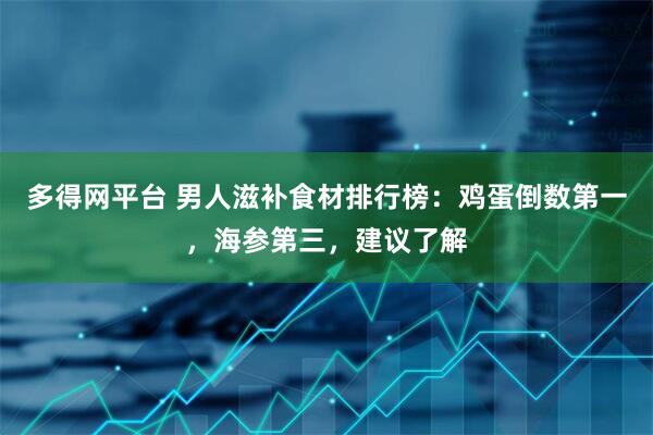 多得网平台 男人滋补食材排行榜：鸡蛋倒数第一，海参第三，建议了解
