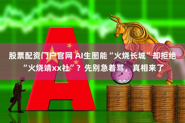 股票配资门户官网 AI生图能“火烧长城”却拒绝“火烧靖xx社”？先别急着骂，真相来了