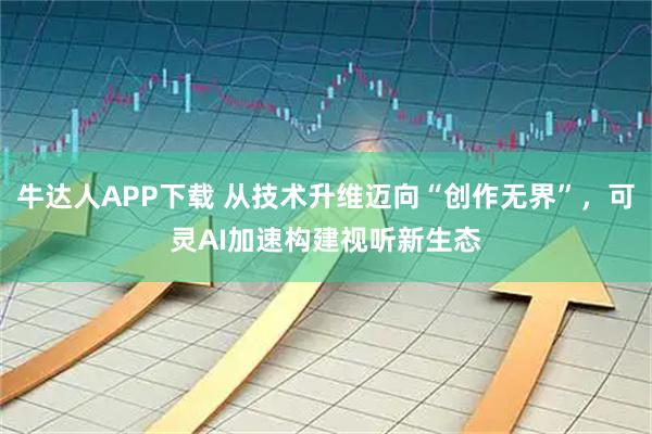 牛达人APP下载 从技术升维迈向“创作无界”，可灵AI加速构建视听新生态