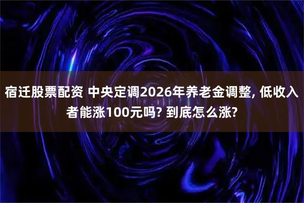宿迁股票配资 中央定调2026年养老金调整, 低收入者能涨100元吗? 到底怎么涨?