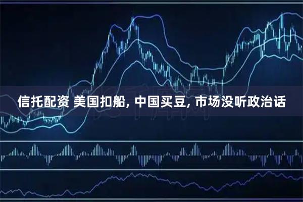 信托配资 美国扣船, 中国买豆, 市场没听政治话