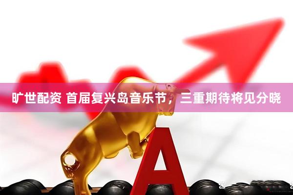 旷世配资 首届复兴岛音乐节，三重期待将见分晓