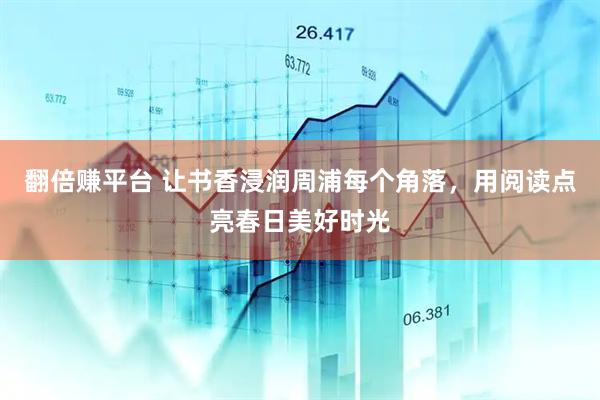 翻倍赚平台 让书香浸润周浦每个角落，用阅读点亮春日美好时光
