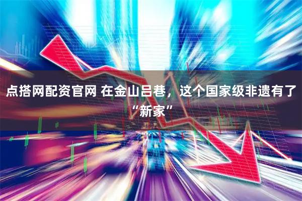 点搭网配资官网 在金山吕巷，这个国家级非遗有了“新家”