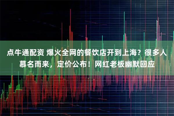 点牛通配资 爆火全网的餐饮店开到上海？很多人慕名而来，定价公布！网红老板幽默回应