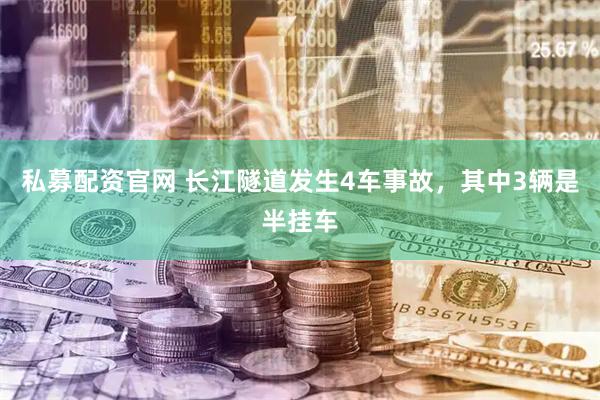 私募配资官网 长江隧道发生4车事故，其中3辆是半挂车