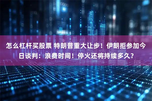 怎么杠杆买股票 特朗普重大让步！伊朗拒参加今日谈判：浪费时间！停火还将持续多久？