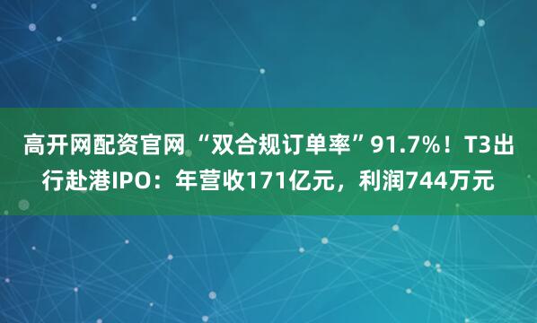 高开网配资官网 “双合规订单率”91.7%！T3出行赴港IPO：年营收171亿元，利润744万元